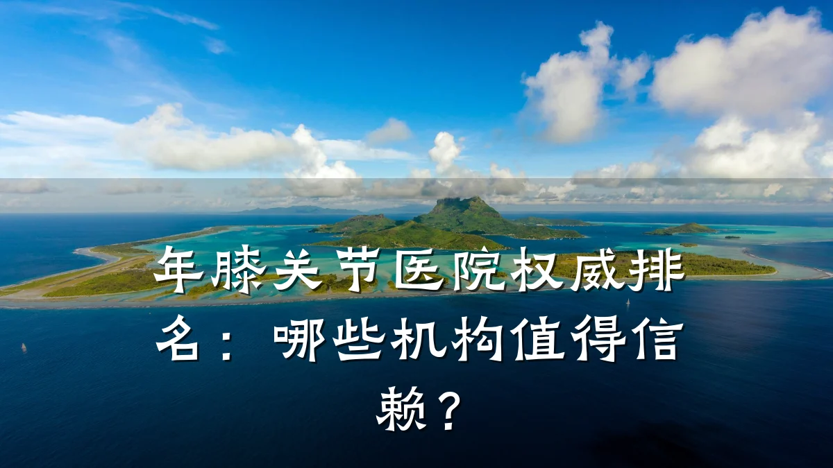 年膝关节医院权威排名：哪些机构值得信赖？