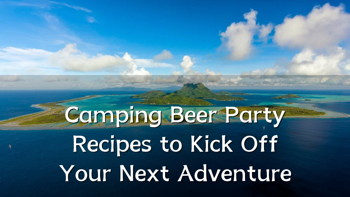 Camping Beer Party Recipes to Kick Off Your Next Adventure